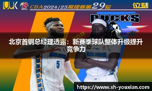北京首钢总经理透露：新赛季球队整体升级提升竞争力