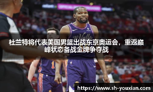 杜兰特将代表美国男篮出战东京奥运会，重返巅峰状态备战金牌争夺战