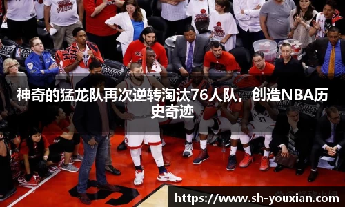 神奇的猛龙队再次逆转淘汰76人队，创造NBA历史奇迹