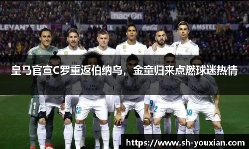 皇马官宣C罗重返伯纳乌，金童归来点燃球迷热情