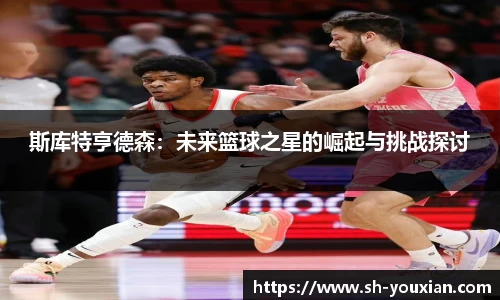 斯库特亨德森：未来篮球之星的崛起与挑战探讨