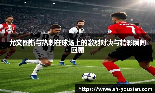 尤文图斯与热刺在球场上的激烈对决与精彩瞬间回顾