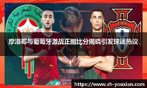 摩洛哥与葡萄牙激战正酣比分揭晓引发球迷热议