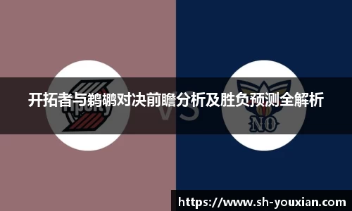 开拓者与鹈鹕对决前瞻分析及胜负预测全解析
