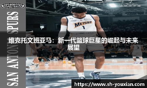 维克托文班亚马：新一代篮球巨星的崛起与未来展望