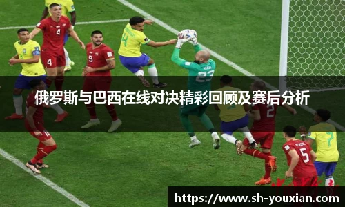 俄罗斯与巴西在线对决精彩回顾及赛后分析