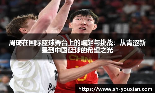 周琦在国际篮球舞台上的崛起与挑战：从青涩新星到中国篮球的希望之光