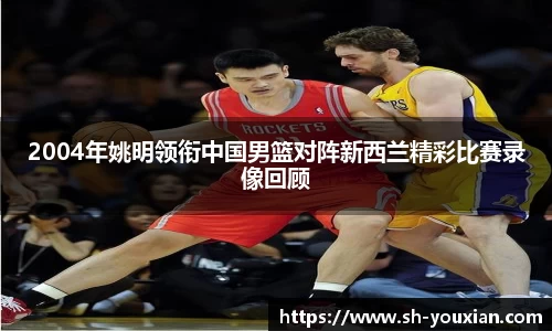 2004年姚明领衔中国男篮对阵新西兰精彩比赛录像回顾