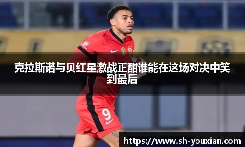 克拉斯诺与贝红星激战正酣谁能在这场对决中笑到最后