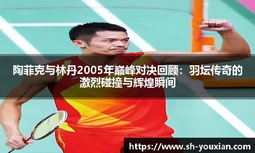 陶菲克与林丹2005年巅峰对决回顾：羽坛传奇的激烈碰撞与辉煌瞬间