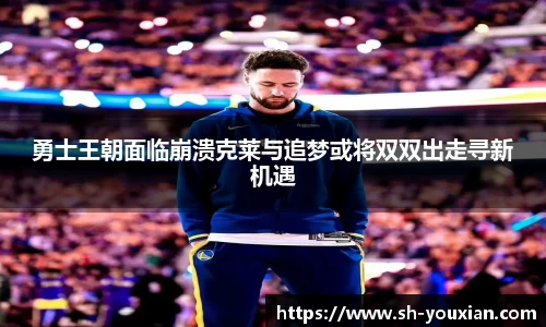 勇士王朝面临崩溃克莱与追梦或将双双出走寻新机遇
