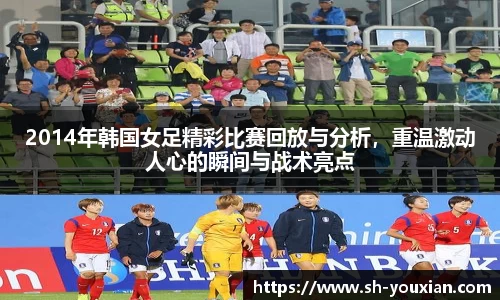 2014年韩国女足精彩比赛回放与分析，重温激动人心的瞬间与战术亮点