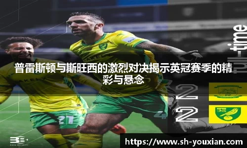 普雷斯顿与斯旺西的激烈对决揭示英冠赛季的精彩与悬念