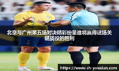 北京与广州第五场对决精彩纷呈谁将赢得这场关键战役的胜利