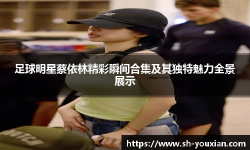 足球明星蔡依林精彩瞬间合集及其独特魅力全景展示