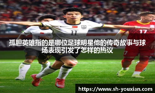 孤胆英雄指的是哪位足球明星他的传奇故事与球场表现引发了怎样的热议