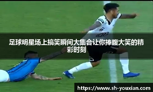 足球明星场上搞笑瞬间大集合让你捧腹大笑的精彩时刻