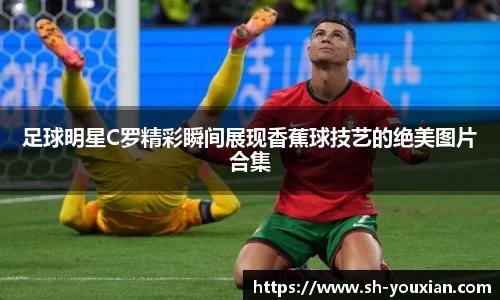足球明星C罗精彩瞬间展现香蕉球技艺的绝美图片合集