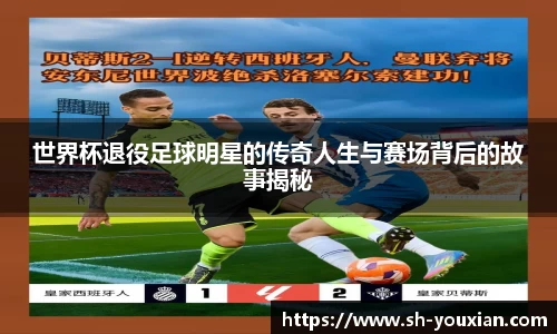世界杯退役足球明星的传奇人生与赛场背后的故事揭秘