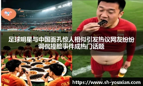 足球明星与中国面孔惊人相似引发热议网友纷纷调侃撞脸事件成热门话题