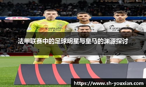 法甲联赛中的足球明星与皇马的渊源探讨