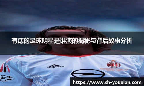 有痣的足球明星是谁演的揭秘与背后故事分析